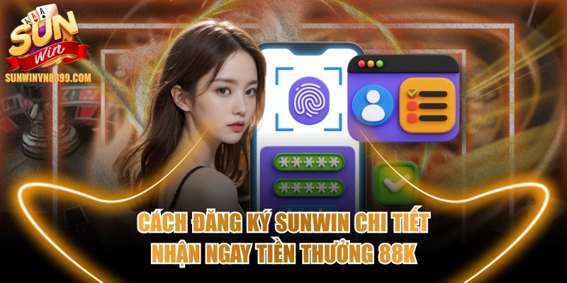 Cách Đăng Ký SUNWIN Chi Tiết Nhận Ngay Tiền Thưởng 88K