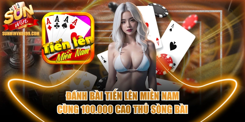 Đánh Bài Tiến lên miền Nam Cùng 100.000 Cao Thủ Sòng Bài