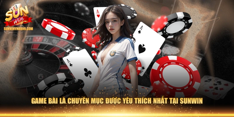 Game bài là chuyên mục được yêu thích nhất tại SUNWIN