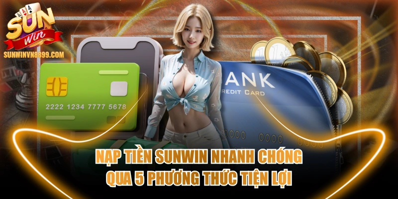 Nạp Tiền SUNWIN Nhanh Chóng Qua 5 Phương Thức Tiện Lợi