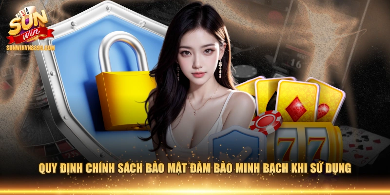 Quy định chính sách bảo mật đảm bảo minh bạch khi sử dụng