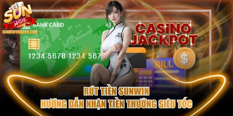 Rút Tiền SUNWIN - Hướng Dẫn Nhận Tiền Thưởng Siêu Tốc