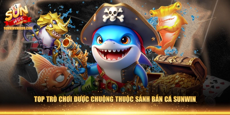 Top trò chơi được chuộng thuộc sảnh bắn cá SUNWIN