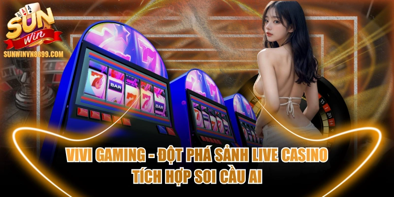 Vivi Gaming - Đột Phá Sảnh Live Casino Tích Hợp Soi Cầu AI